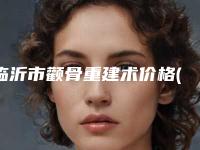 临沂市颧骨重建术价格(价目)表2025版内部公示-临沂市颧骨重建术均价为33961元