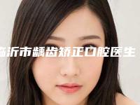 临沂市龋齿矫正口腔医生上榜名单大评比-临沂市龋齿矫正医生口碑更新出炉喽