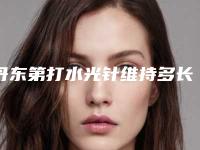 丹东第打水光针维持多长时间_丹东第打水光针一般维持多久时间