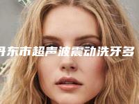 丹东市超声波震动洗牙多少钱-丹东市超声波震动洗牙医院在榜名单前十名哪个安全