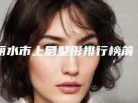 丽水市上唇整形排行榜前十名墙裂安利-丽水星灵医疗美容诊所一一上榜