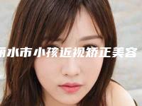 丽水市小孩近视矫正美容医院哪家技术牛-龙泉市人民医院皮肤科是你没看过的版本