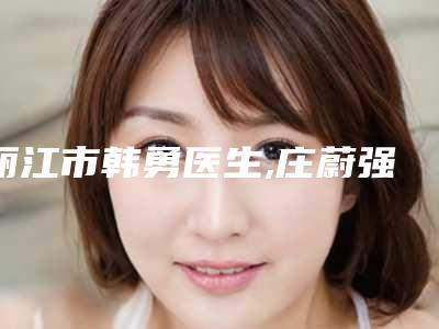丽江市韩勇医生,庄蔚强医生口碑技术对比出炉