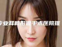 专业耳畸形做手术医院推荐:耳畸形做手术医院前30综合评定