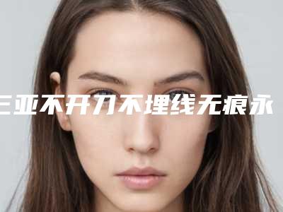 三亚不开刀不埋线无痕永久双眼皮需要的价格是多少
