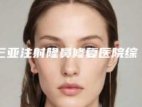 三亚注射隆鼻修复医院综合实力top10强口碑榜入选机构名单公布(三亚注射隆鼻修复整形医院)