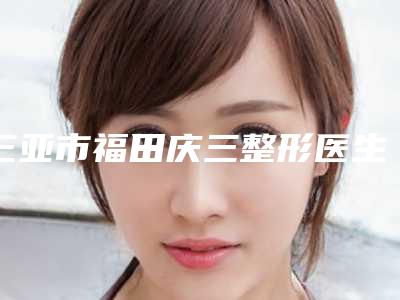 三亚市福田庆三整形医生祛斑祛雀斑效果与费用