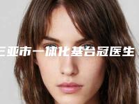 三亚市一体化基台冠医生排行榜前五位有没有你选中的医生-三亚市谢英庚口腔医生