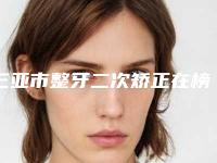 三亚市整牙二次矫正在榜清单前十佳名单炸裂公布-三亚市整牙二次矫正口腔医生