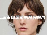 三亚市自体脂肪隆胸整形整形医院权威排行榜名单-排名靠前三亚市整形医院