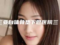 三亚自体骨垫下巴医院三巨头是哪些-三亚自体骨垫下巴均价为：4023元