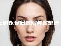 三明永安总医院美容整形科怎么样啊-推荐田仁雪医生,陈国章医生