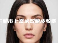 三明市七毫米双眼皮收费标准项目详细一览-三明市七毫米双眼皮大概是什么价位