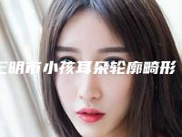 三明市小孩耳朵轮廓畸形价格表(费用)明细一览(10月-4月小孩耳朵轮廓畸形均价为:61424元)
