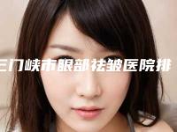 三门峡市眼部祛皱医院排名榜人气高-名次排前三门峡市整形医院
