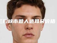 三门峡市做人造耳朵价格收费表一键查询-三门峡市做人造耳朵价格行情