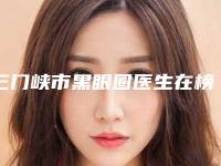 三门峡市黑眼圈医生在榜名单前十新版名单一览(吴孔兴医生圈内大拿)