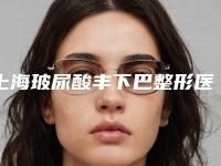 上海玻尿酸丰下巴整形医生名单[上海玻尿酸填充哪个医生好]