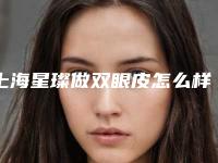 上海星璨做双眼皮怎么样,上海星璨怎么样