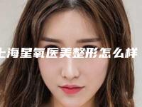 上海星氧医美整形怎么样?靠谱吗?技术实力+隆鼻案例果评测~
