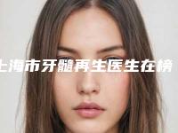 上海市牙髓再生医生在榜清单前十正规医生推荐-上海市牙髓再生口腔医生
