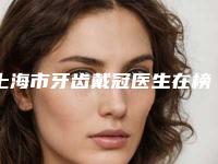 上海市牙齿戴冠医生在榜清单top10强实力点评-上海市米晓晖口腔医生