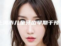 上海市儿童牙齿早期干预医院在榜名单人气超高(上海市儿童牙齿早期干预口腔医院口碑推荐)