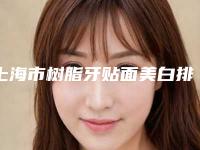 上海市树脂牙贴面美白排名榜前10名看完心动-上海市树脂牙贴面美白口腔医生