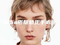 上海市o形腿矫正手术医院排行榜正规专家名气大-上海市o形腿矫正手术整形医院