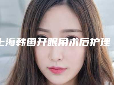 上海韩国开眼角术后护理7个准则