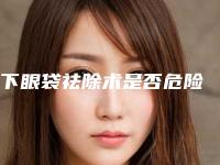 下眼袋祛除术是否危险