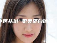 中医祛斑 更美更自信的说说(祛斑的中医方法)