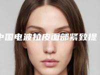 中国电波拉皮面部紧致提升医院推荐：电波拉皮面部紧致提升医院前50名大咖合集