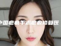 中国疤痕手术疤痕修复医院哪个比较好：疤痕手术疤痕修复医院50强公示