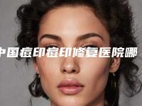 中国痘印痘印修复医院哪家好:痘印痘印修复医院top50强大合集