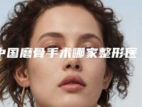 中国磨骨手术哪家整形医院好:磨骨手术医院前50强更新出炉