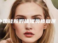 中国硅胶假体隆鼻修复医院推荐：硅胶假体隆鼻修复医院top50强哪几个做得好
