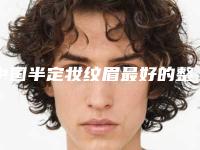 中国半定妆纹眉最好的整容医院是哪家:半定妆纹眉医院前50通报