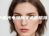 中国光电缩阴手术医院排行榜:光电缩阴手术医院综合实力前50名公示了