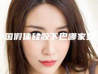 中国假体硅胶下巴哪家整形医院好:假体硅胶下巴医院前50强都是好口碑医