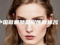 中国做眼部整形医院排名:做眼部整形医院50强有哪几个