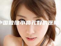 中国做缩小鼻孔好的医院：缩小鼻孔医院top50这几个不容错过