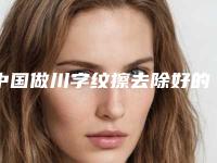 中国做川字纹擦去除好的医生：川字纹擦去除医生top50强哪家靠谱