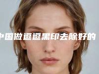 中国做逗逗黑印去除好的医生：逗逗黑印去除医生口碑实力均稳居前50