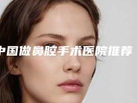 中国做鼻腔手术医院推荐:做鼻腔手术医院前50佳名单被揭开