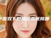 中国双下巴玻尿酸医院哪家强:双下巴玻尿酸医院TOP50强榜年度自查