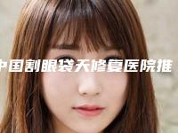 中国割眼袋天修复医院推荐：割眼袋天修复医院强榜TOP50权威机构盘点