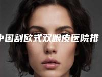 中国割欧式双眼皮医院排行榜:割欧式双眼皮医院前50名归纳总结