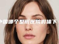 中国哪个整形医院假体下巴矫正做的好：假体下巴矫正医院top50强人气高涨
