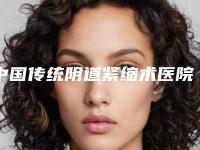 中国传统阴道紧缩术医院推荐：传统阴道紧缩术医院top50正式亮相